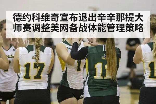 德约科维奇宣布退出辛辛那提大师赛调整美网备战体能管理策略