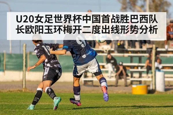 U20女足世界杯中国首战胜巴西队长欧阳玉环梅开二度出线形势分析