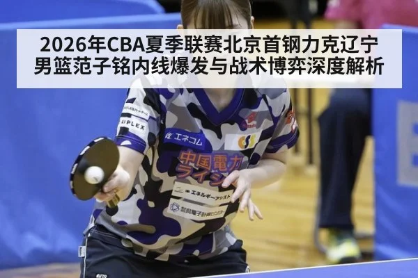 2026年CBA夏季联赛北京首钢力克辽宁男篮范子铭内线爆发与战术博弈深度解析