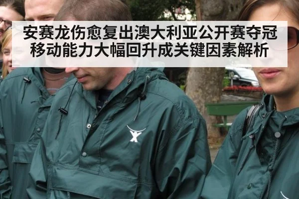 安赛龙伤愈复出澳大利亚公开赛夺冠 移动能力大幅回升成关键因素解析